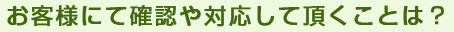 お客様にて確認や対応して頂くこと